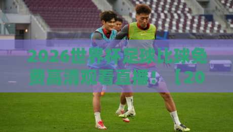 2026世界杯足球比球免费高清观看直播!【2026世界杯足球比球免费高清观看直播】教你用这3招告别卡顿 2026世界杯足球比球免费高清观看直播!【2026世界杯足球比球免费高清观看直播】教你用这3招告别卡顿