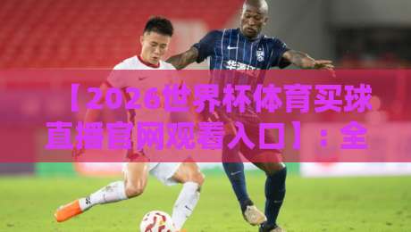 【2026世界杯体育买球直播官网观看入口】: 全网最全的直播观看与买球指南