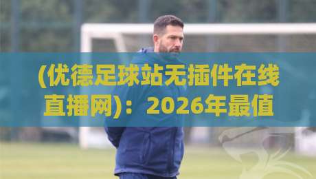 (优德足球站无插件在线直播网):2026年最值得信赖的观赛方式?