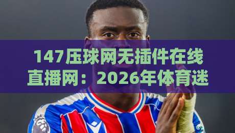 147压球网无插件在线直播网:2026年体育迷必备的观赛利器? 147压球网无插件在线直播网:2026年体育迷必备的观赛利器?