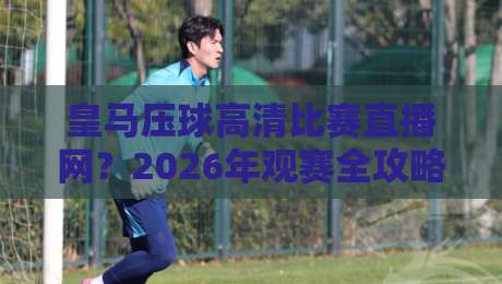皇马压球高清比赛直播网?2026年观赛全攻略(皇马压球)