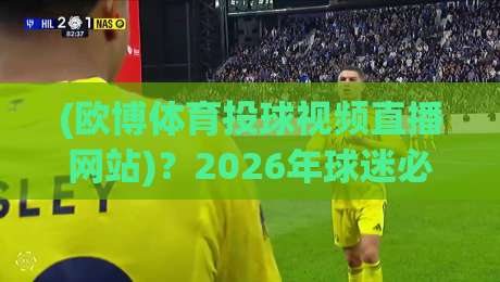 (欧博体育投球视频直播网站)?2026年球迷必备指南!