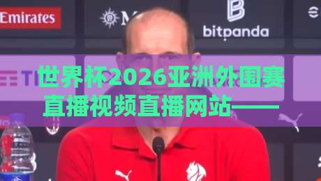 世界杯2026亚洲外围赛直播视频直播网站——【世界杯2026亚洲外围赛】全渠道观看指南
