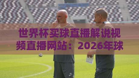 世界杯买球直播解说视频直播网站:2026年球迷必藏的五大观赛神器 世界杯买球直播解说视频直播网站:2026年球迷必藏的五大观赛神器