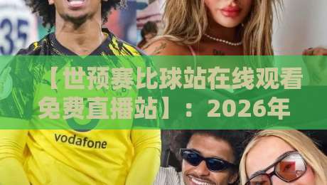 【世预赛比球站在线观看免费直播站】:2026年最新观赛指南与实用技巧分享
