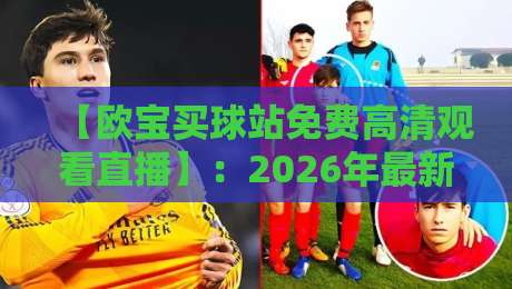【欧宝买球站免费高清观看直播】:2026年最新攻略,如何安全畅享体育赛事? 【欧宝买球站免费高清观看直播】:2026年最新攻略,如何安全畅享体育赛事?