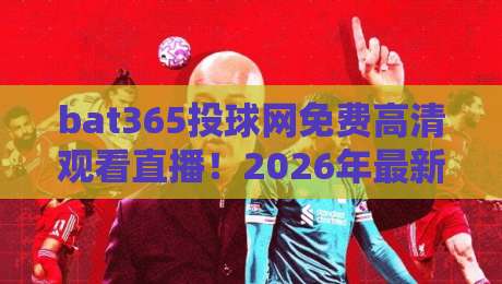 bat365投球网免费高清观看直播！2026年最新体验报告与实用技巧