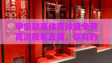 甲级联赛体育球盘免费高清观看直播,你真的找对地方了吗?【甲级联赛免费直播】 甲级联赛体育球盘免费高清观看直播,你真的找对地方了吗?【甲级联赛免费直播】