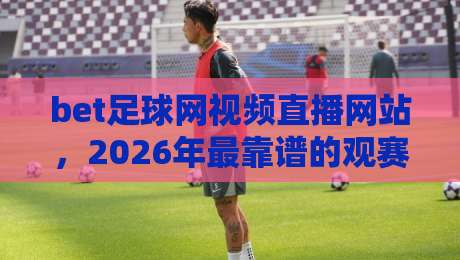 bet足球网视频直播网站，2026年最靠谱的观赛平台怎么选？