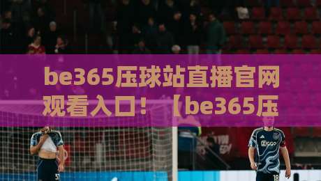 be365压球站直播官网观看入口!【be365压球站】2026年最新官方观看指南 be365压球站直播官网观看入口!【be365压球站】2026年最新官方观看指南