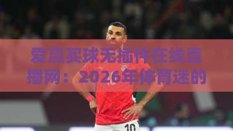 爱赢买球无插件在线直播网：2026年体育迷的新选择