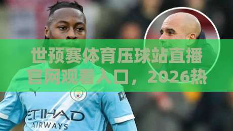 世预赛体育压球站直播官网观看入口,2026热门观赛通道全解析!