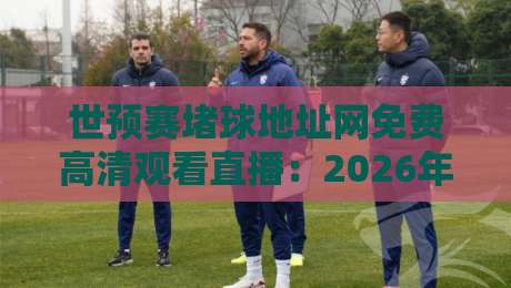 世预赛堵球地址网免费高清观看直播:2026年球迷必收藏的观赛指南 世预赛堵球地址网免费高清观看直播:2026年球迷必收藏的观赛指南