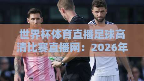 世界杯体育直播足球高清比赛直播网：2026年看球新姿势，球迷必收的四大平台实测