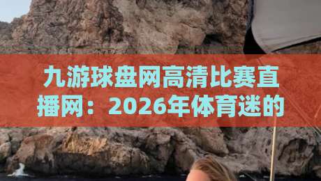 九游球盘网高清比赛直播网:2026年体育迷的秘密武器,你还没试过?