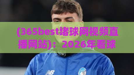 (365best堵球网视频直播网站)：2026年看球新选择，体验365best堵球网视频直播网站
