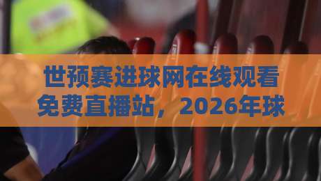 世预赛进球网在线观看免费直播站,2026年球迷必藏的观赛神器!