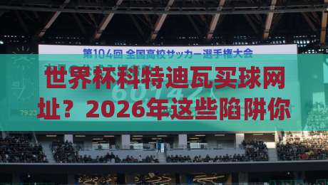 世界杯科特迪瓦买球网址？2026年这些陷阱你得躲开！(世界杯科特迪瓦买球网址)