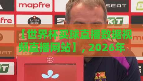 【世界杯买球直播数据视频直播网站】, 2026年观赛新姿势:这5个平台实测反馈与避坑指南
