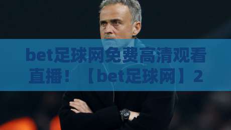 bet足球网免费高清观看直播!【bet足球网】2026最新免费高清直播平台推荐与避坑指南