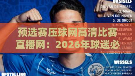 预选赛压球网高清比赛直播网：2026年球迷必备的观赛神器，你试过吗？