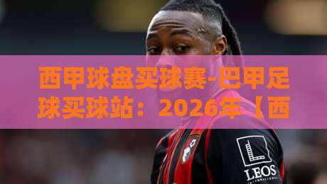 西甲球盘买球赛-巴甲足球买球站：2026年【西甲球盘买球赛-巴甲足球买球站】最新玩法与实用指南
