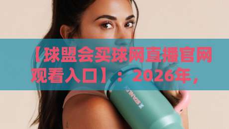 【球盟会买球网直播官网观看入口】:2026年,这些观赛技巧你掌握了吗?