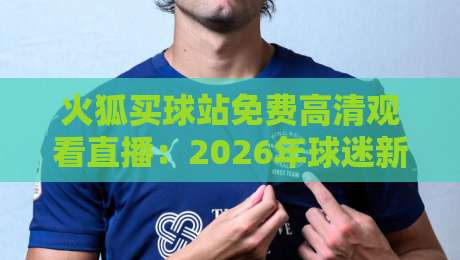 火狐买球站免费高清观看直播:2026年球迷新选择,体验流畅到飞起