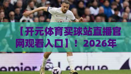 【开元体育买球站直播官网观看入口】!2026年最新观赛攻略与平台实测