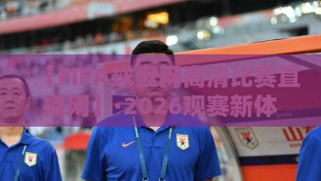 【FIFA球盘网高清比赛直播网】·2026观赛新体验,你试过吗?