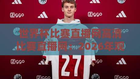 世界杯比赛直播网高清比赛直播网:2026年观赛指南,高清流畅不卡顿
