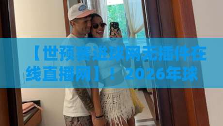 【世预赛进球网无插件在线直播网】!2026年球迷必备看球神器