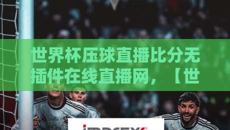 世界杯压球直播比分无插件在线直播网,【世界杯压球直播比分无插件在线直播网】2026年球迷首选平台