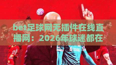 bet足球网无插件在线直播网:2026年球迷都在用的观赛新神器,你试过没?