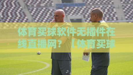 体育买球软件无插件在线直播网?【体育买球软件无插件在线直播网】2026用户实测指南