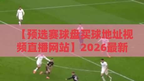【预选赛球盘买球地址视频直播网站】2026最新:如何找到靠谱的观赛与投注入口?