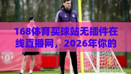 168体育买球站无插件在线直播网,2026年你的体育观赛新选择?