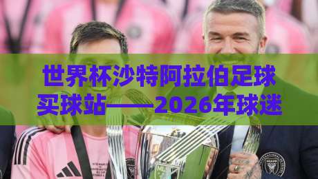 世界杯沙特阿拉伯足球买球站——2026年球迷必看的三大趋势与避坑指南