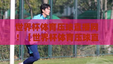 世界杯体育压球直播网!【世界杯体育压球直播网】高清比赛直播网,2026年观赛新体验