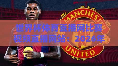 世界杯体育直播网比赛视频直播网站:2026年新体验,高清流畅看球赛(世界杯体育直播网)必备指南