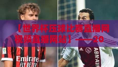 【世界杯压球比赛直播网视频直播网站】——2026球迷必备的观赛指南
