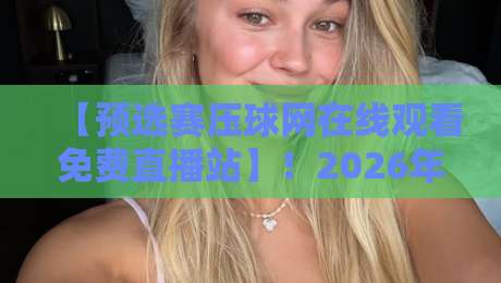 【预选赛压球网在线观看免费直播站】!2026年球迷必备的高清观赛指南