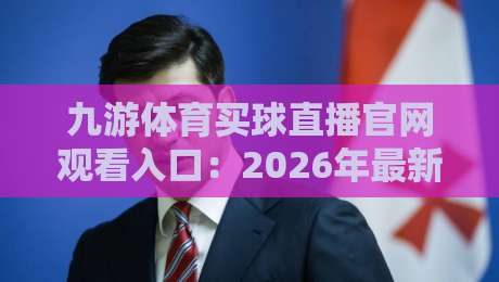 九游体育买球直播官网观看入口:2026年最新实测体验与避坑指南