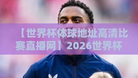 【世界杯体球地址高清比赛直播网】2026世界杯观赛必备指南:如何一秒找到超清直播源?