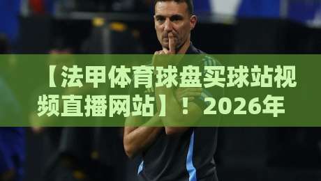 【法甲体育球盘买球站视频直播网站】!2026年最新实战测评与避坑指南