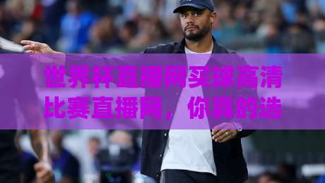 世界杯直播网买球高清比赛直播网，你真的选对了吗？(世界杯直播网) 这5点帮你避开坑