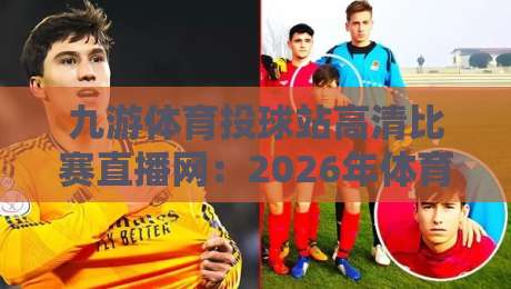 九游体育投球站高清比赛直播网：2026年体育迷的观赛新宠，你试过没？