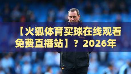 【火狐体育买球在线观看免费直播站】?2026年体育迷都在用的这招,你试过没!