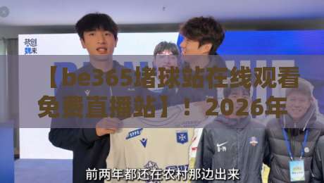 【be365堵球站在线观看免费直播站】!2026年实测体验与避坑指南