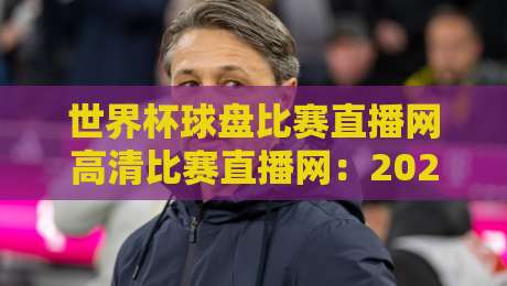 世界杯球盘比赛直播网高清比赛直播网:2026年观赛新体验,你选对了吗?